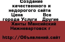 Создание качественного и недорогого сайта › Цена ­ 15 000 - Все города Услуги » Другие   . Ханты-Мансийский,Нижневартовск г.